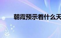 朝霞预示着什么天气（朝霞的成因）