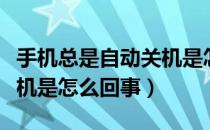 手机总是自动关机是怎么啦（手机总是自动关机是怎么回事）
