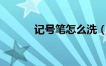 记号笔怎么洗（记号笔如何洗）