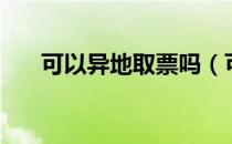 可以异地取票吗（可不可以异地取票）