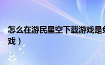 怎么在游民星空下载游戏是免费的（怎么在游民星空下载游戏）
