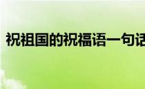 祝祖国的祝福语一句话 给祖国的一句祝福语