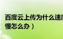 百度云上传为什么速度很慢（百度云上传速度慢怎么办）