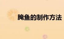 腌鱼的制作方法（腌鱼怎么制作）