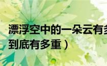 漂浮空中的一朵云有多重（漂浮空中的一朵云到底有多重）