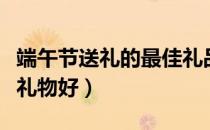 端午节送礼的最佳礼品有哪些（端午节送什么礼物好）