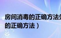 房间消毒的正确方法先中间后四周（房间消毒的正确方法）