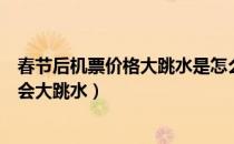 春节后机票价格大跳水是怎么回事（春节后机票价格为什么会大跳水）
