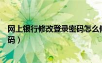 网上银行修改登录密码怎么修改（怎么修改网上银行登录密码）