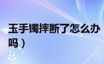 玉手镯摔断了怎么办（玉镯子摔断了可以修复吗）