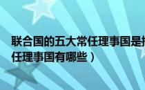 联合国的五大常任理事国是指哪几个国家（联合国的五大常任理事国有哪些）