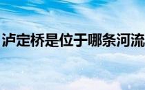 泸定桥是位于哪条河流（泸定桥在那条河上 ）