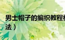 男士帽子的编织教程棒针（男士帽子的编织方法）