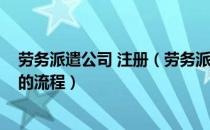 劳务派遣公司 注册（劳务派遣公司注册_注册劳务派遣公司的流程）