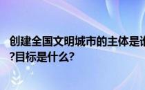 创建全国文明城市的主体是谁 创建全国文明城市的主体是谁?目标是什么?