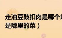 走油豆鼓扣肉是哪个地方的菜（走油豆鼓扣肉是哪里的菜）