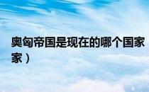 奥匈帝国是现在的哪个国家（奥匈帝国到底是现在的哪个国家）