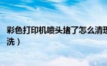 彩色打印机喷头堵了怎么清理（打印机喷头给堵了,该怎么清洗）