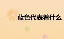 蓝色代表着什么（蓝色象征什么）