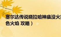 塞尔达传说晓拉哈神庙没火把（塞尔达传说 晓拉哈神庙 蓝色火焰 攻略）