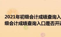 2021年初级会计成绩查询入口开通（附查分流程 2021年初级会计成绩查询入口是否开通 附查分流程）
