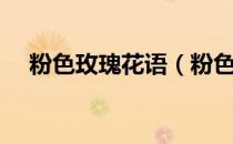粉色玫瑰花语（粉色玫瑰的花语是什么）