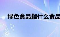 绿色食品指什么食品（绿色食品有哪些）