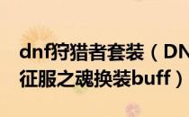 dnf狩猎者套装（DNF90龙枪/狩猎者/光枪/征服之魂换装buff）