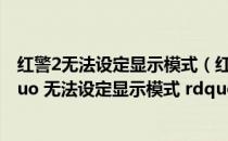 红警2无法设定显示模式（红警2下载后为什么电脑显示 ldquo 无法设定显示模式 rdquo）