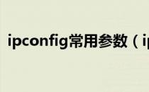 ipconfig常用参数（ipconfig 有哪些参数）