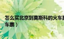 怎么买北京到莫斯科的火车票价（怎么买北京到莫斯科的火车票）