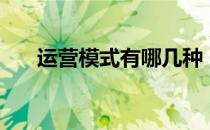 运营模式有哪几种（运营模式有哪些）