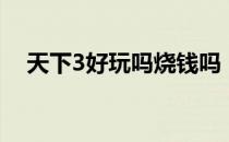 天下3好玩吗烧钱吗（天下3好玩吗？！）
