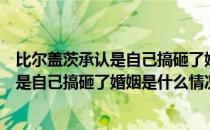 比尔盖茨承认是自己搞砸了婚姻是怎么回事（比尔盖茨承认是自己搞砸了婚姻是什么情况）