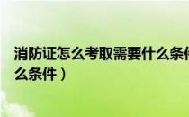 消防证怎么考取需要什么条件（消防证怎么考取到底需要什么条件）