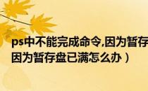 ps中不能完成命令,因为暂存盘已满（ps不能完成“**命令”因为暂存盘已满怎么办）