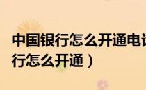 中国银行怎么开通电话查询（中国银行电话银行怎么开通）