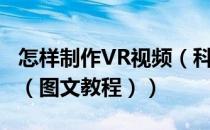 怎样制作VR视频（科普向：如何制作VR视频（图文教程））