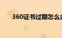 360证书过期怎么办（360证书挂靠）