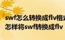 swf怎么转换成flv格式（swf转flv格式转换器怎样将swf转换成flv）