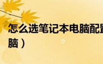 怎么选笔记本电脑配置参数（怎么选笔记本电脑）