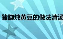 猪脚炖黄豆的做法清汤（猪脚炖黄豆的做法）