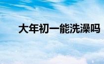 大年初一能洗澡吗（大年初一洗澡吗）