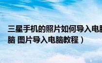 三星手机的照片如何导入电脑（三星如何将手机照片导入电脑 图片导入电脑教程）