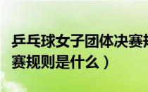 乒乓球女子团体决赛规则（乒乓球女子团体决赛规则是什么）