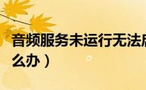 音频服务未运行无法启动（音频服务未运行怎么办）