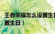王者荣耀怎么设置生日系统（王者荣耀怎么设置生日）