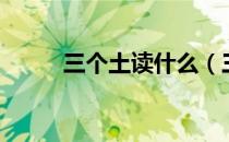 三个土读什么（三个土是什么字）