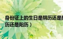 身份证上的生日是阴历还是阳历（身份证上的生日是属于阴历还是阳历）
