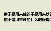 房子是用来住的不是用来炒的是什么时候说的（房子用来住的不是用来炒的什么时候提出的）